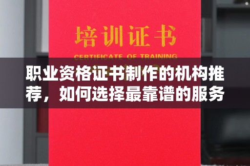 吉水职业资格证书制作的机构推荐，如何选择最靠谱的服务商？
